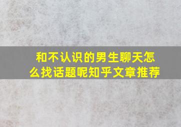 和不认识的男生聊天怎么找话题呢知乎文章推荐