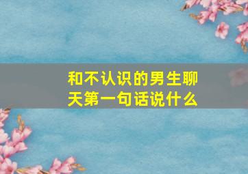 和不认识的男生聊天第一句话说什么