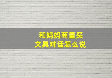 和妈妈商量买文具对话怎么说