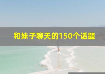 和妹子聊天的150个话题