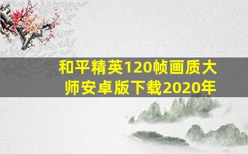 和平精英120帧画质大师安卓版下载2020年