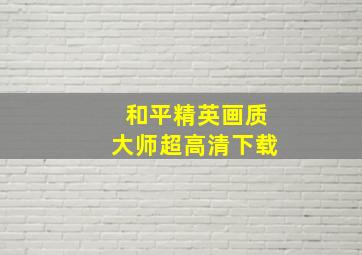 和平精英画质大师超高清下载