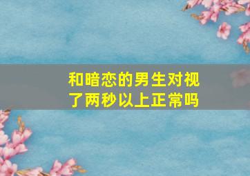 和暗恋的男生对视了两秒以上正常吗