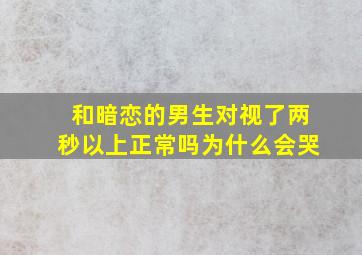 和暗恋的男生对视了两秒以上正常吗为什么会哭