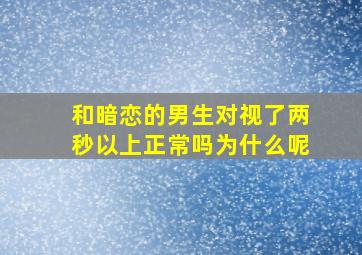 和暗恋的男生对视了两秒以上正常吗为什么呢