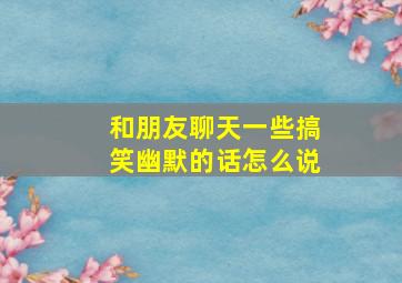 和朋友聊天一些搞笑幽默的话怎么说