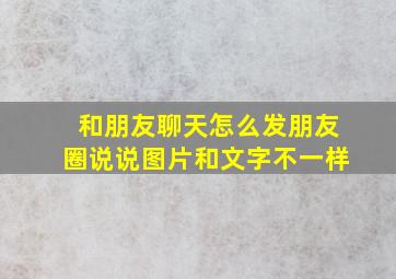 和朋友聊天怎么发朋友圈说说图片和文字不一样