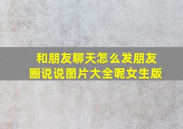 和朋友聊天怎么发朋友圈说说图片大全呢女生版