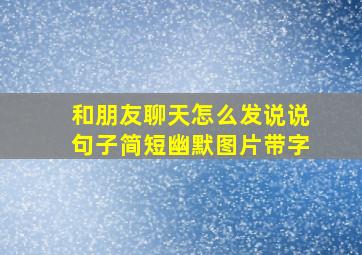 和朋友聊天怎么发说说句子简短幽默图片带字