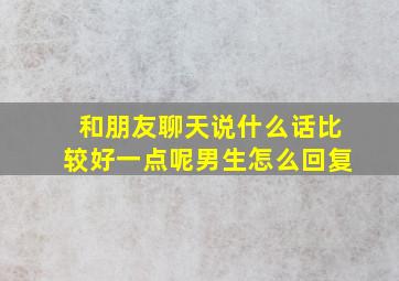 和朋友聊天说什么话比较好一点呢男生怎么回复