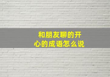 和朋友聊的开心的成语怎么说