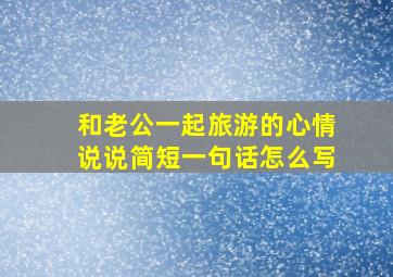 和老公一起旅游的心情说说简短一句话怎么写