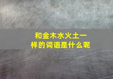 和金木水火土一样的词语是什么呢