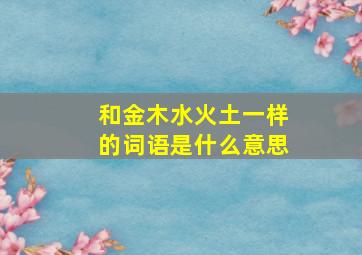 和金木水火土一样的词语是什么意思