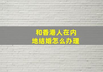 和香港人在内地结婚怎么办理