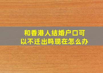 和香港人结婚户口可以不迁出吗现在怎么办