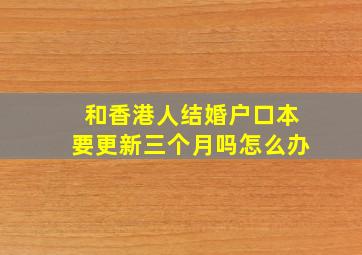 和香港人结婚户口本要更新三个月吗怎么办