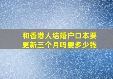 和香港人结婚户口本要更新三个月吗要多少钱