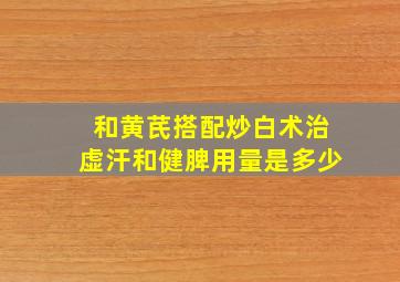 和黄芪搭配炒白术治虚汗和健脾用量是多少