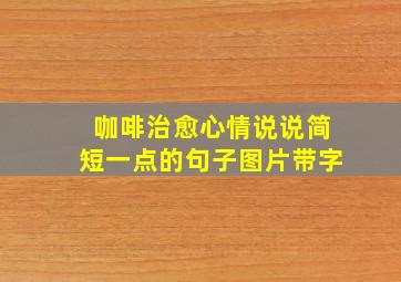 咖啡治愈心情说说简短一点的句子图片带字