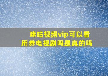 咪咕视频vip可以看用券电视剧吗是真的吗