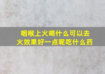 咽喉上火喝什么可以去火效果好一点呢吃什么药