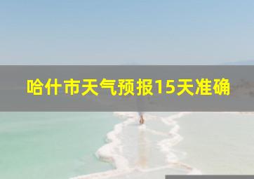 哈什市天气预报15天准确