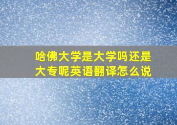 哈佛大学是大学吗还是大专呢英语翻译怎么说