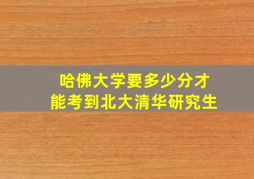 哈佛大学要多少分才能考到北大清华研究生