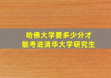 哈佛大学要多少分才能考进清华大学研究生