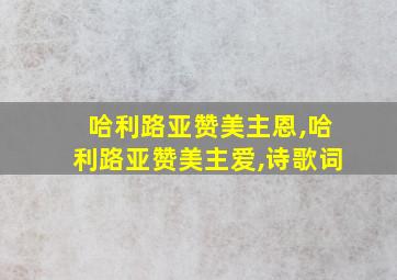 哈利路亚赞美主恩,哈利路亚赞美主爱,诗歌词