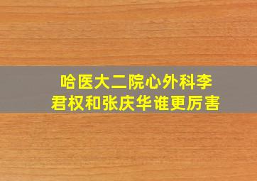 哈医大二院心外科李君权和张庆华谁更厉害