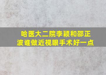 哈医大二院李颖和邵正波谁做近视眼手术好一点