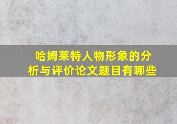 哈姆莱特人物形象的分析与评价论文题目有哪些