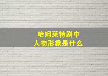 哈姆莱特剧中人物形象是什么