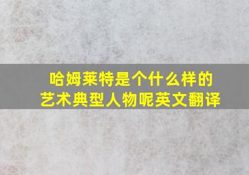 哈姆莱特是个什么样的艺术典型人物呢英文翻译