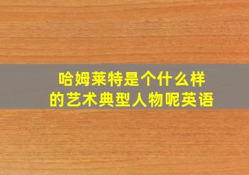 哈姆莱特是个什么样的艺术典型人物呢英语