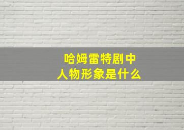 哈姆雷特剧中人物形象是什么