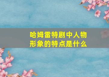 哈姆雷特剧中人物形象的特点是什么