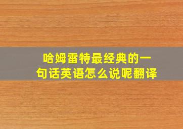 哈姆雷特最经典的一句话英语怎么说呢翻译