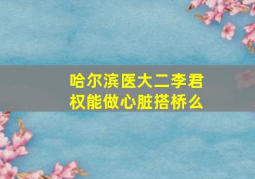 哈尔滨医大二李君权能做心脏搭桥么