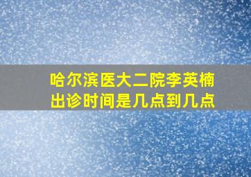 哈尔滨医大二院李英楠出诊时间是几点到几点