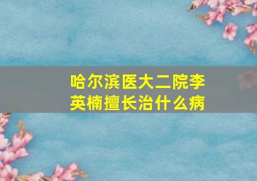 哈尔滨医大二院李英楠擅长治什么病