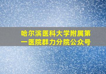 哈尔滨医科大学附属第一医院群力分院公众号