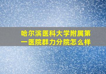 哈尔滨医科大学附属第一医院群力分院怎么样