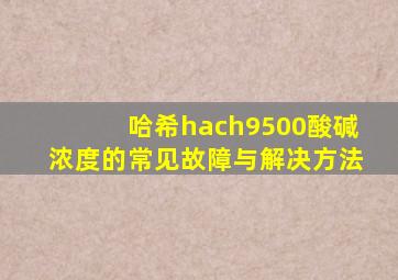 哈希hach9500酸碱浓度的常见故障与解决方法