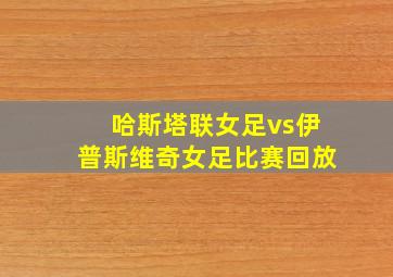 哈斯塔联女足vs伊普斯维奇女足比赛回放