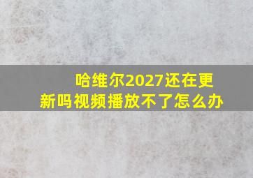 哈维尔2027还在更新吗视频播放不了怎么办