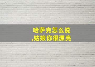 哈萨克怎么说,姑娘你很漂亮