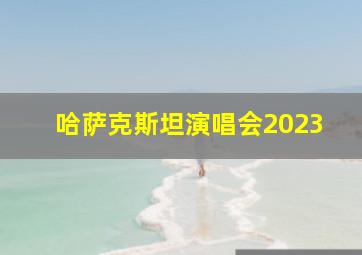 哈萨克斯坦演唱会2023